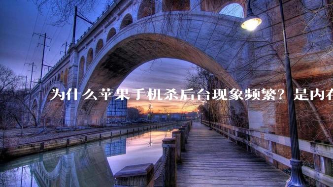 为什么苹果手机杀后台现象频繁？是内存不够、后台管理严格还是其他原因呢？